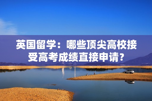 英国留学：哪些顶尖高校接受高考成绩直接申请？