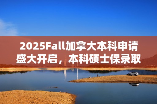 2025Fall加拿大本科申请盛大开启，本科硕士保录取直通道等你来探索