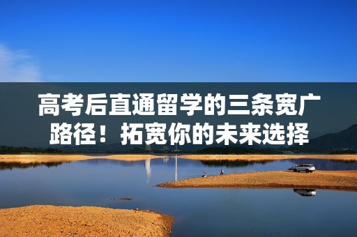 高考后直通留学的三条宽广路径！拓宽你的未来选择