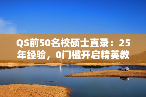 QS前50名校硕士直录：25年经验，0门槛开启精英教育之旅