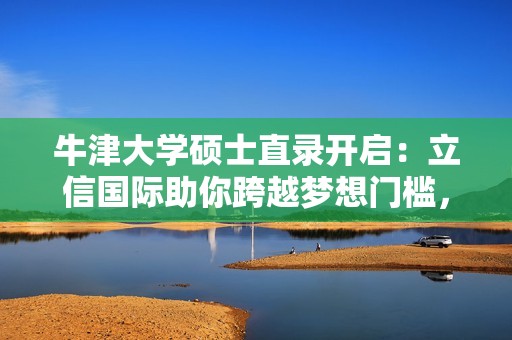 牛津大学硕士直录开启：立信国际助你跨越梦想门槛，逆袭顶级学府