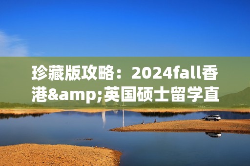 珍藏版攻略：2024fall香港&英国硕士留学直录通道