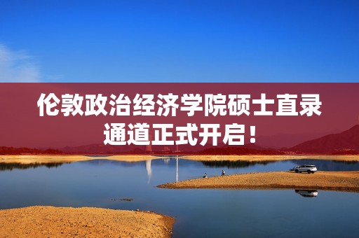 伦敦政治经济学院硕士直录通道正式开启！