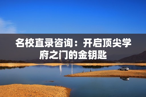 名校直录咨询：开启顶尖学府之门的金钥匙