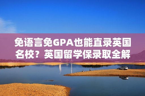 免语言免GPA也能直录英国名校？英国留学保录取全解析