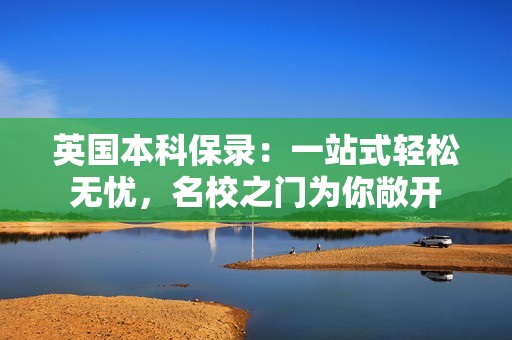 英国本科保录：一站式轻松无忧，名校之门为你敞开