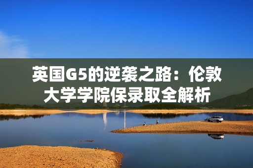 英国G5的逆袭之路：伦敦大学学院保录取全解析