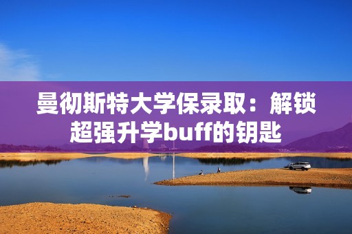 曼彻斯特大学保录取：解锁超强升学buff的钥匙