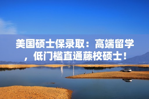 美国硕士保录取：高端留学，低门槛直通藤校硕士！