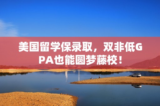 美国留学保录取，双非低GPA也能圆梦藤校！