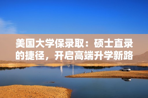 美国大学保录取：硕士直录的捷径，开启高端升学新路线！
