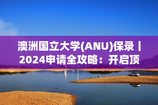 澳洲国立大学(ANU)保录丨2024申请全攻略：开启顶尖学府之门的钥匙