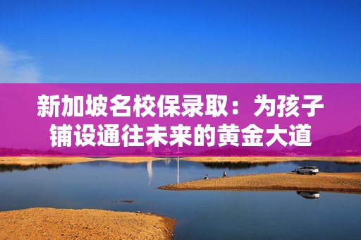 新加坡名校保录取：为孩子铺设通往未来的黄金大道