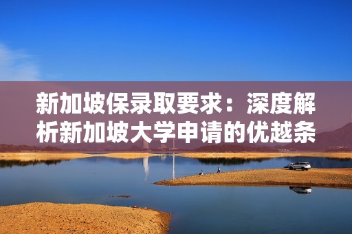 新加坡保录取要求：深度解析新加坡大学申请的优越条件与路径