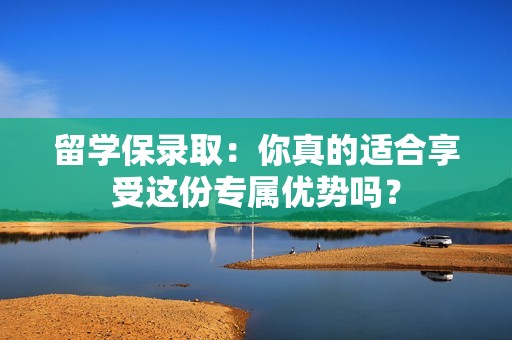 留学保录取：你真的适合享受这份专属优势吗？