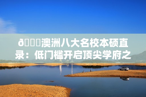 🎓澳洲八大名校本硕直录：低门槛开启顶尖学府之旅