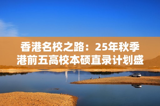 香港名校之路：25年秋季港前五高校本硕直录计划盛大启航！