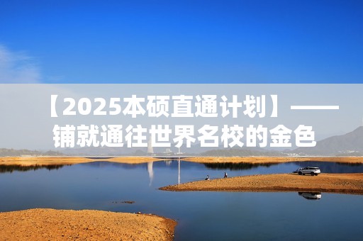 【2025本硕直通计划】—— 铺就通往世界名校的金色大道
