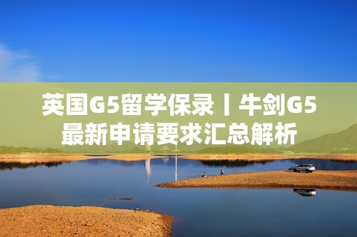 英国G5留学保录丨牛剑G5最新申请要求汇总解析